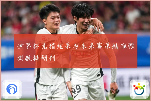 世界杯竞猜结果与未来赛果精准预测数据研判