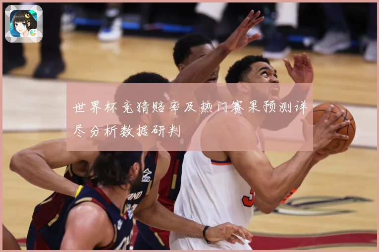 世界杯竞猜赔率及热门赛果预测详尽分析数据研判