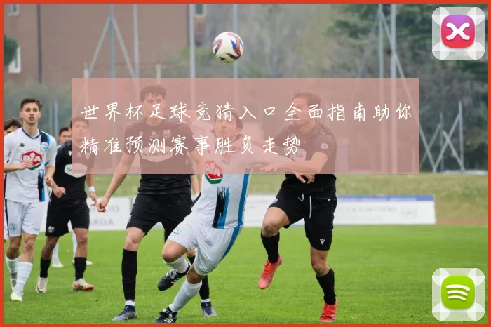 世界杯足球竞猜入口全面指南助你精准预测赛事胜负走势