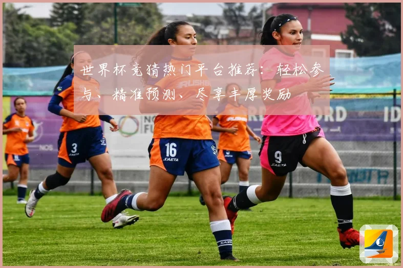 世界杯竞猜热门平台推荐：轻松参与、精准预测、尽享丰厚奖励