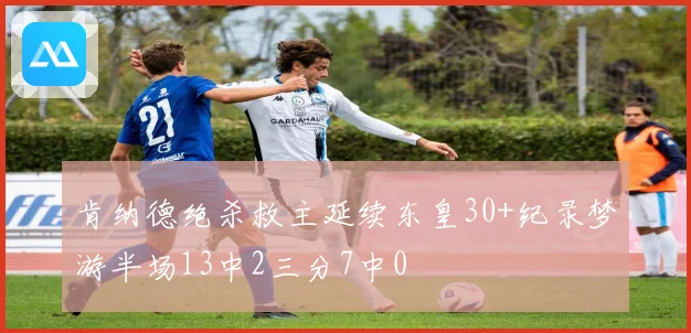 肯纳德绝杀救主延续东皇30+纪录梦游半场13中2三分7中0