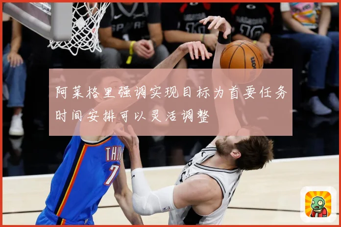 阿莱格里强调实现目标为首要任务时间安排可以灵活调整