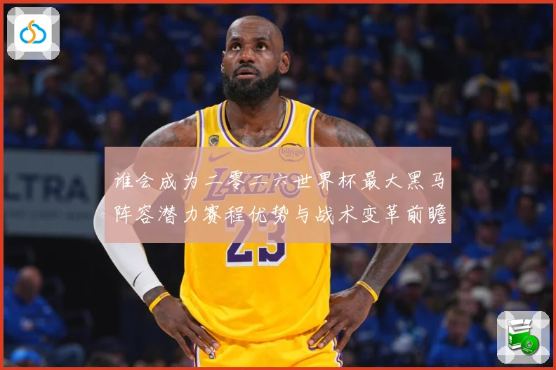 谁会成为二零二六世界杯最大黑马阵容潜力赛程优势与战术变革前瞻数据研判