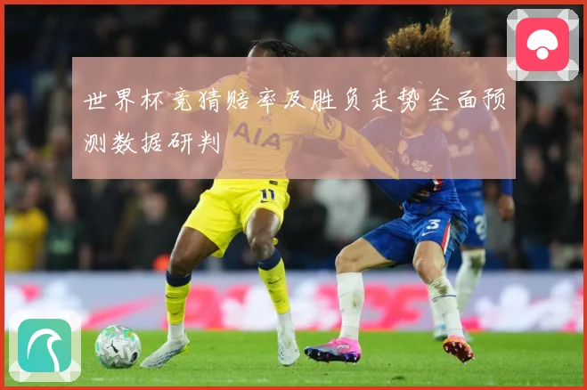 世界杯竞猜赔率及胜负走势全面预测数据研判