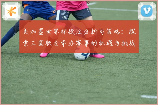 美加墨世界杯投注分析与策略：探索三国联合举办赛事的机遇与挑战