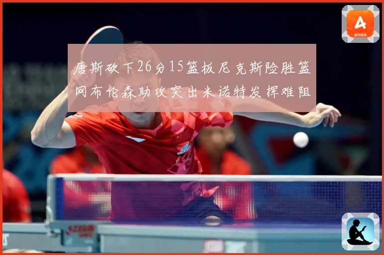 唐斯砍下26分15篮板尼克斯险胜篮网布伦森助攻突出米诺特发挥难阻败局