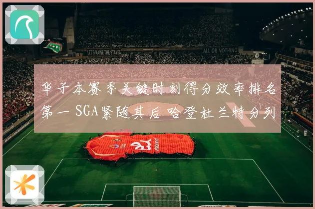 华子本赛季关键时刻得分效率排名第一 SGA紧随其后 哈登杜兰特分列第四第七