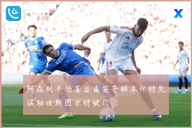 阿森纳半场落后南安普顿本怀特失误助攻斯图尔特破门