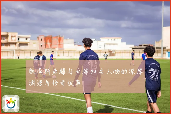 凯泽斯劳滕与全球知名人物的深厚渊源与传奇故事