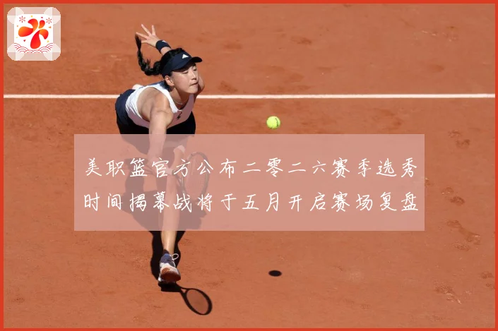 美职篮官方公布二零二六赛季选秀时间揭幕战将于五月开启赛场复盘