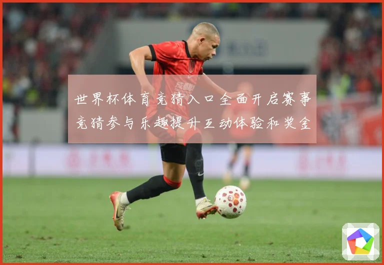 世界杯体育竞猜入口全面开启赛事竞猜参与乐趣提升互动体验和奖金数据研判