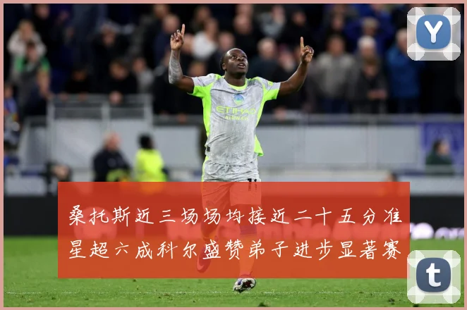 桑托斯近三场场均接近二十五分准星超六成科尔盛赞弟子进步显著赛场复盘