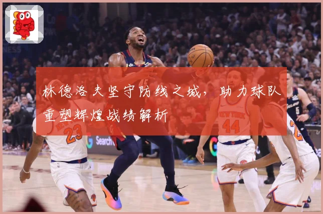 林德洛夫坚守防线之城，助力球队重塑辉煌战绩解析