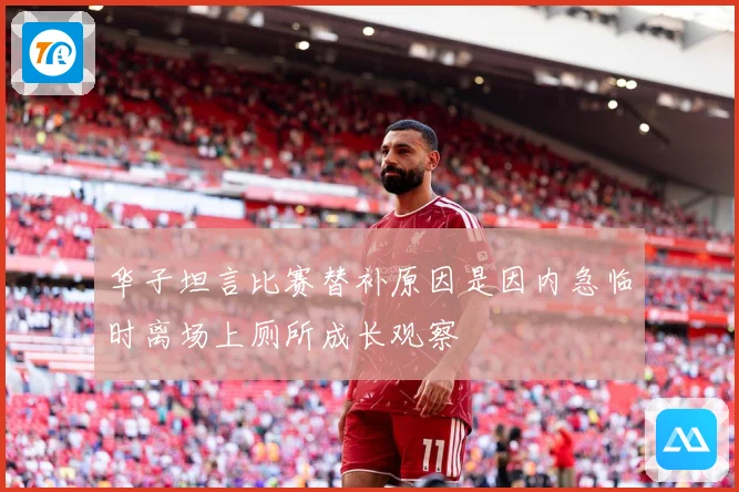 华子坦言比赛替补原因是因内急临时离场上厕所成长观察