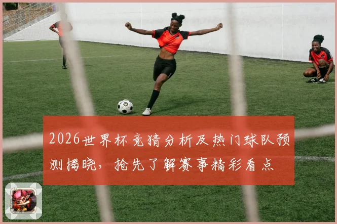 2026世界杯竞猜分析及热门球队预测揭晓，抢先了解赛事精彩看点