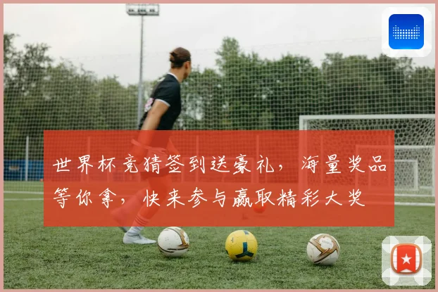 世界杯竞猜签到送豪礼，海量奖品等你拿，快来参与赢取精彩大奖