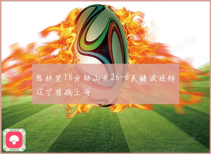 陈林坚18分助山东26-6关键波逆转辽宁将战上海
