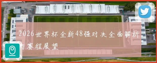 2026世界杯全新48强对决全面解析与赛程展望
