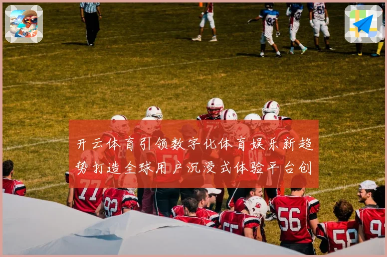 开云体育引领数字化体育娱乐新趋势打造全球用户沉浸式体验平台创新