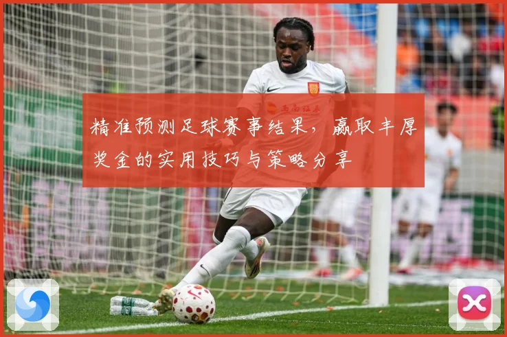 精准预测足球赛事结果，赢取丰厚奖金的实用技巧与策略分享