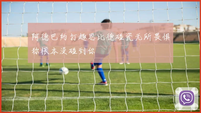 阿德巴约打趣恩比德碰瓷无所畏惧称根本没碰到你