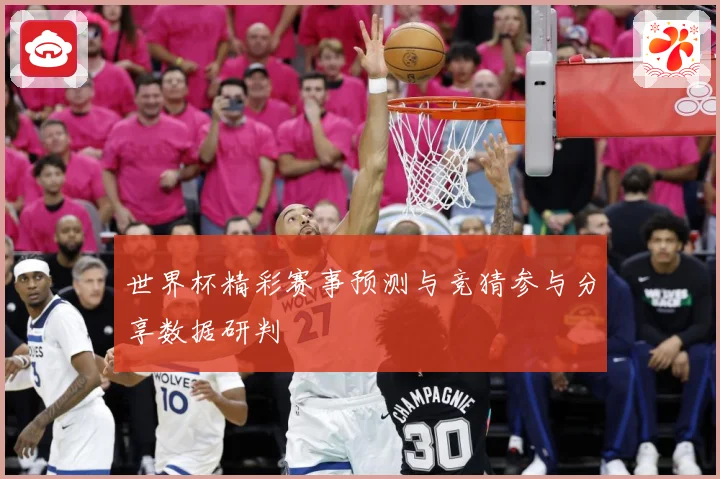 世界杯精彩赛事预测与竞猜参与分享数据研判