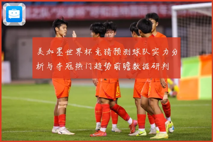 美加墨世界杯竞猜预测球队实力分析与夺冠热门趋势前瞻数据研判
