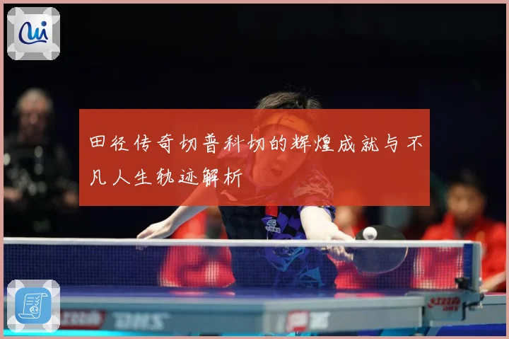 田径传奇切普科切的辉煌成就与不凡人生轨迹解析