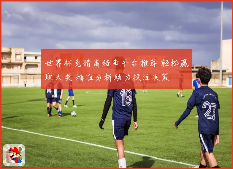 世界杯竞猜高赔率平台推荐 轻松赢取大奖 精准分析助力投注决策