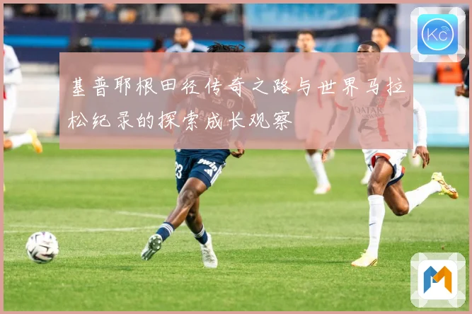 基普耶根田径传奇之路与世界马拉松纪录的探索成长观察