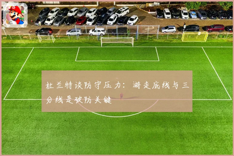 杜兰特谈防守压力：游走底线与三分线是破防关键