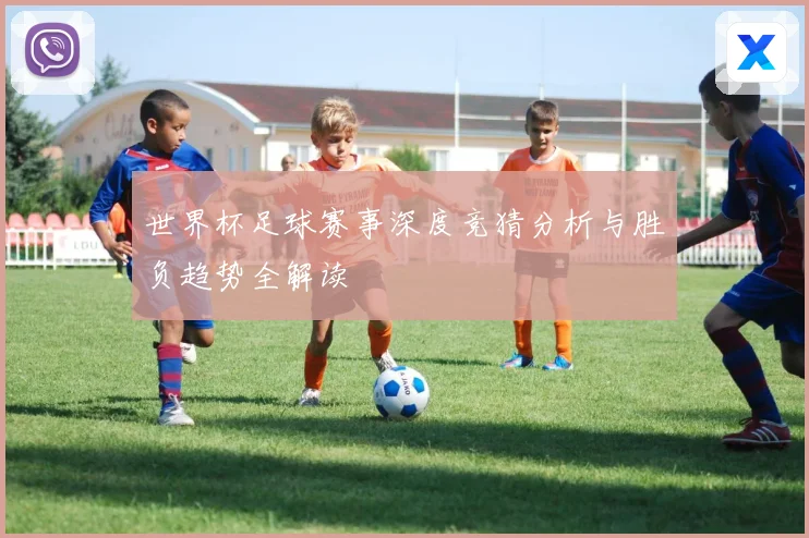 世界杯足球赛事深度竞猜分析与胜负趋势全解读