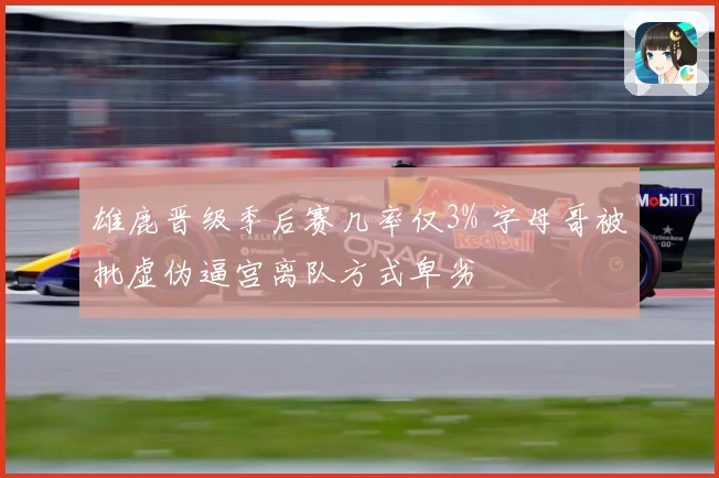 雄鹿晋级季后赛几率仅3% 字母哥被批虚伪逼宫离队方式卑劣
