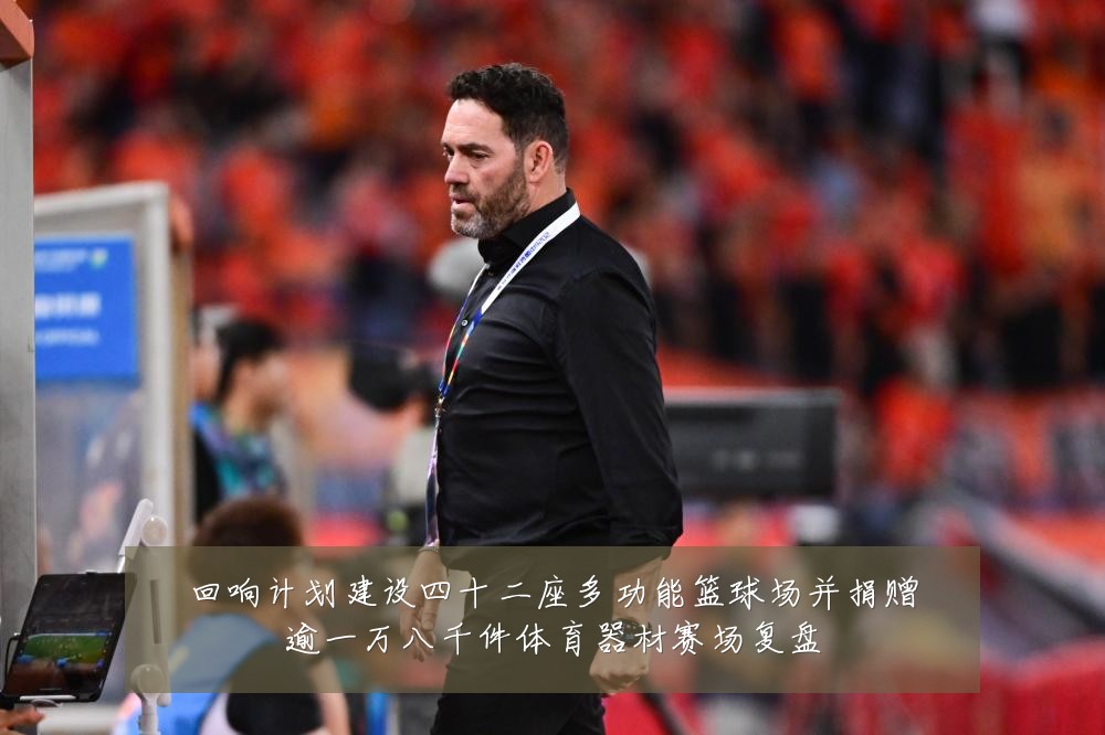 回响计划建设四十二座多功能篮球场并捐赠逾一万八千件体育器材赛场复盘