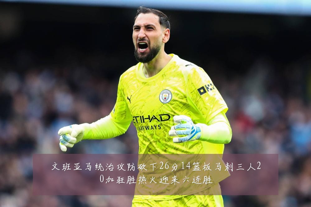 文班亚马统治攻防砍下26分14篮板马刺三人20加狂胜热火迎来六连胜