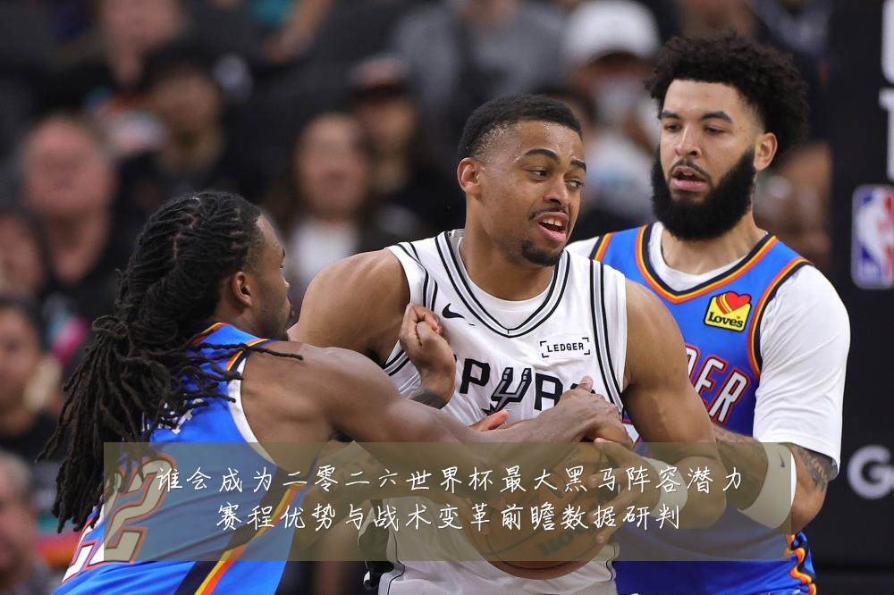 谁会成为二零二六世界杯最大黑马阵容潜力赛程优势与战术变革前瞻数据研判