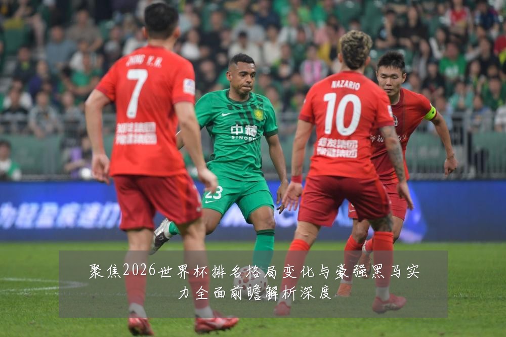 聚焦2026世界杯排名格局变化与豪强黑马实力全面前瞻解析深度