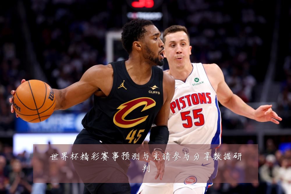 世界杯精彩赛事预测与竞猜参与分享数据研判